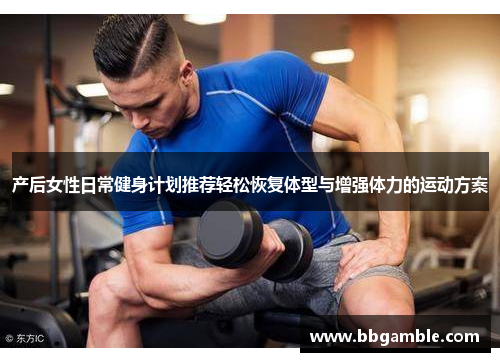 产后女性日常健身计划推荐轻松恢复体型与增强体力的运动方案