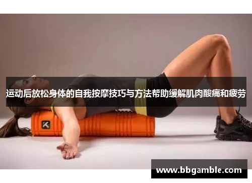 运动后放松身体的自我按摩技巧与方法帮助缓解肌肉酸痛和疲劳
